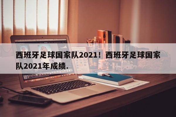 西班牙足球国家队2021！西班牙足球国家队2021年成绩.